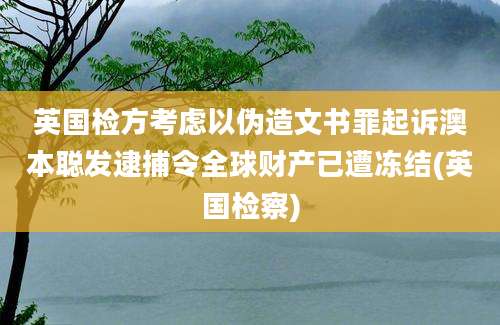 英国检方考虑以伪造文书罪起诉澳本聪发逮捕令全球财产已遭冻结(英国检察)