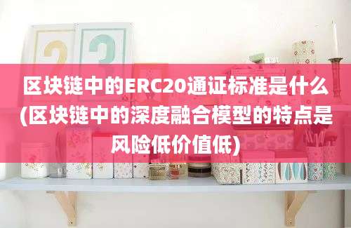 区块链中的ERC20通证标准是什么(区块链中的深度融合模型的特点是风险低价值低)