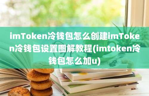 imToken冷钱包怎么创建imToken冷钱包设置图解教程(imtoken冷钱包怎么加u)