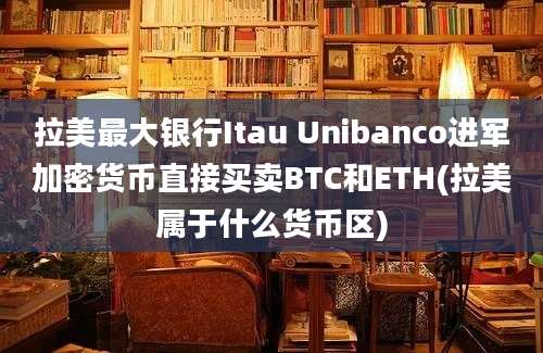 拉美最大银行Itau Unibanco进军加密货币直接买卖BTC和ETH(拉美属于什么货币区)