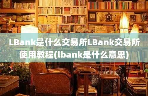 LBank是什么交易所LBank交易所使用教程(lbank是什么意思)