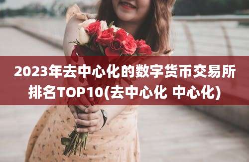 2023年去中心化的数字货币交易所排名TOP10(去中心化 中心化)