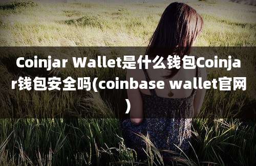 Coinjar Wallet是什么钱包Coinjar钱包安全吗(coinbase wallet官网)