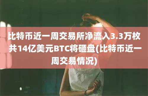 比特币近一周交易所净流入3.3万枚 共14亿美元BTC将砸盘(比特币近一周交易情况)