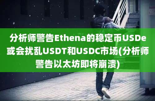 分析师警告Ethena的稳定币USDe或会扰乱USDT和USDC市场(分析师警告以太坊即将崩溃)