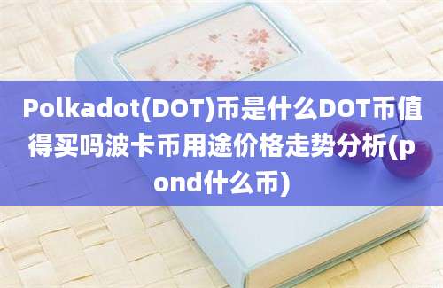 Polkadot(DOT)币是什么DOT币值得买吗波卡币用途价格走势分析(pond什么币)