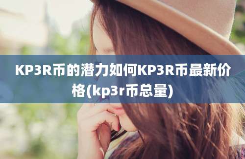 KP3R币的潜力如何KP3R币最新价格(kp3r币总量)