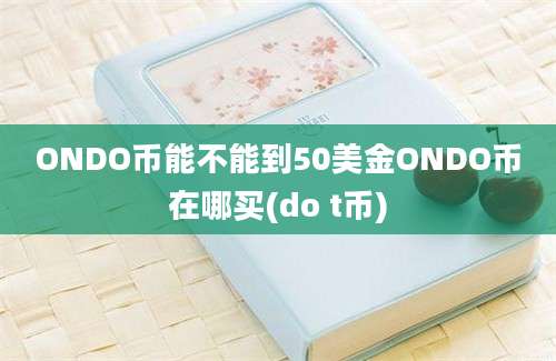 ONDO币能不能到50美金ONDO币在哪买(do t币)