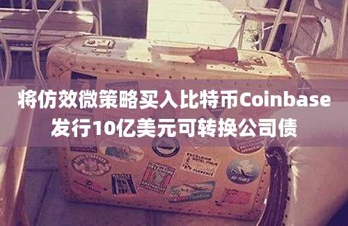 将仿效微策略买入比特币Coinbase发行10亿美元可转换公司债