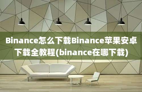 Binance怎么下载Binance苹果安卓下载全教程(binance在哪下载)