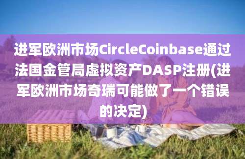 进军欧洲市场CircleCoinbase通过法国金管局虚拟资产DASP注册(进军欧洲市场奇瑞可能做了一个错误的决定)