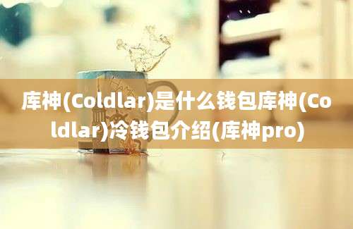 库神(Coldlar)是什么钱包库神(Coldlar)冷钱包介绍(库神pro)