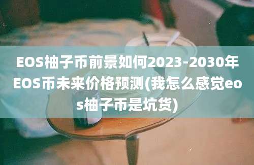 EOS柚子币前景如何2023-2030年EOS币未来价格预测(我怎么感觉eos柚子币是坑货)