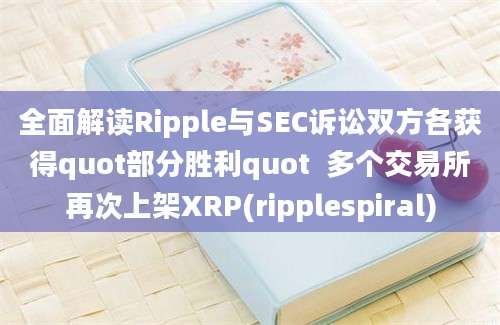 全面解读Ripple与SEC诉讼双方各获得quot部分胜利quot  多个交易所再次上架XRP(ripplespiral)