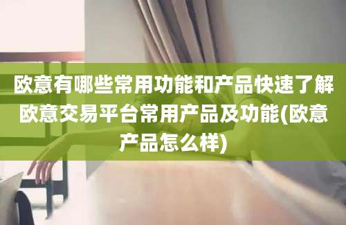 欧意有哪些常用功能和产品快速了解欧意交易平台常用产品及功能(欧意产品怎么样)