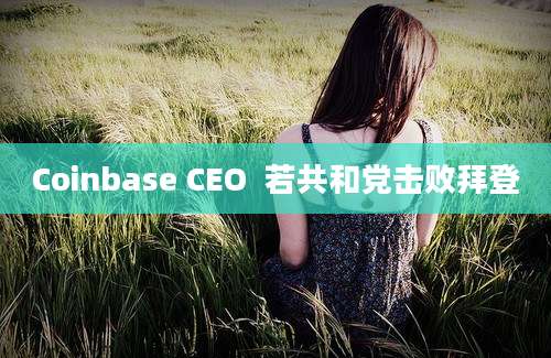 Coinbase CEO  若共和党击败拜登