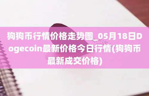 狗狗币行情价格走势图_05月18日Dogecoin最新价格今日行情(狗狗币最新成交价格)