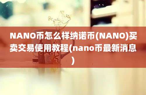 NANO币怎么样纳诺币(NANO)买卖交易使用教程(nano币最新消息)