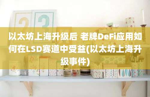 以太坊上海升级后 老牌DeFi应用如何在LSD赛道中受益(以太坊上海升级事件)