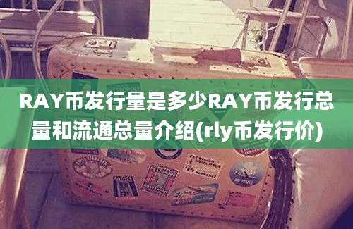 RAY币发行量是多少RAY币发行总量和流通总量介绍(rly币发行价)