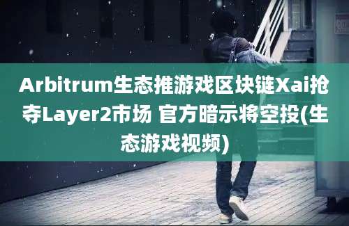 Arbitrum生态推游戏区块链Xai抢夺Layer2市场 官方暗示将空投(生态游戏视频)