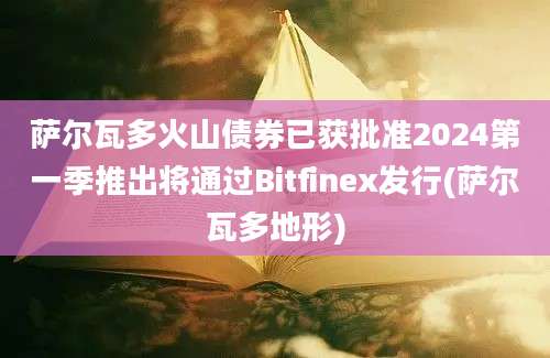 萨尔瓦多火山债券已获批准2024第一季推出将通过Bitfinex发行(萨尔瓦多地形)