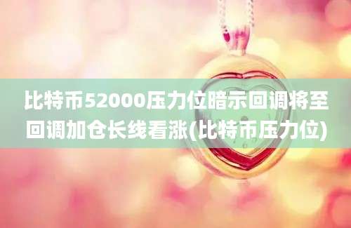 比特币52000压力位暗示回调将至回调加仓长线看涨(比特币压力位)