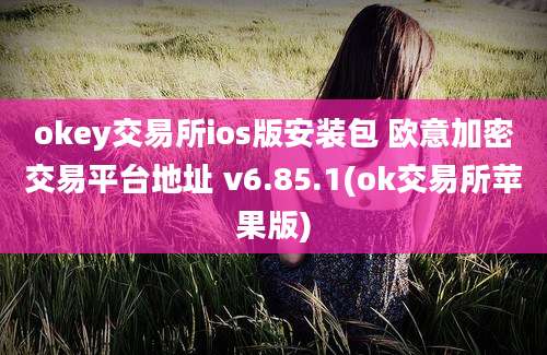 okey交易所ios版安装包 欧意加密交易平台地址 v6.85.1(ok交易所苹果版)