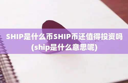 SHIP是什么币SHIP币还值得投资吗(ship是什么意思呢)