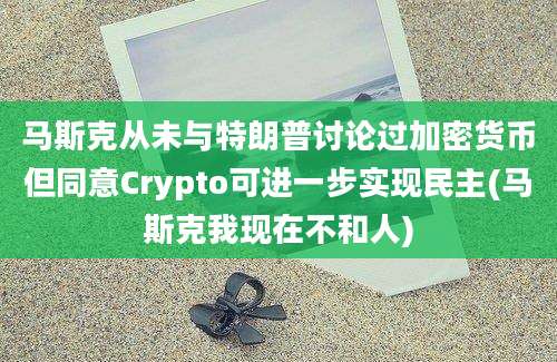 马斯克从未与特朗普讨论过加密货币但同意Crypto可进一步实现民主(马斯克我现在不和人)