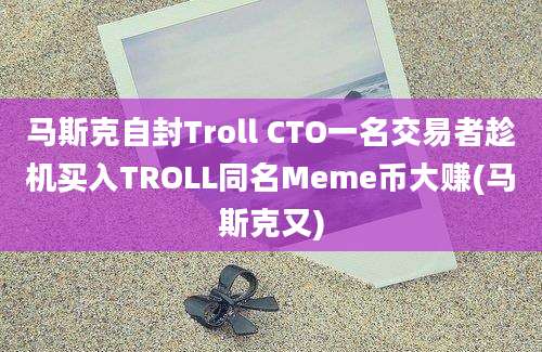 马斯克自封Troll CTO一名交易者趁机买入TROLL同名Meme币大赚(马斯克又)