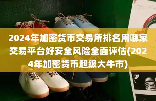 2024年加密货币交易所排名用哪家交易平台好安全风险全面评估(2024年加密货币超级大牛市)