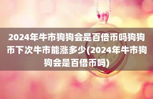 2024年牛市狗狗会是百倍币吗狗狗币下次牛市能涨多少(2024年牛市狗狗会是百倍币吗)