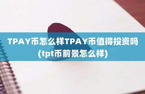 TPAY币怎么样TPAY币值得投资吗(tpt币前景怎么样)