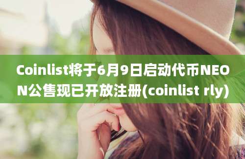 Coinlist将于6月9日启动代币NEON公售现已开放注册(coinlist rly)