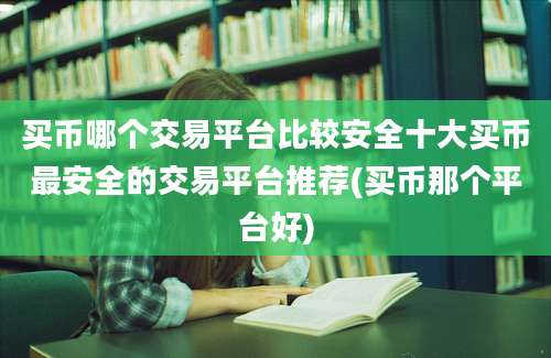 买币哪个交易平台比较安全十大买币最安全的交易平台推荐(买币那个平台好)