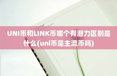 UNI币和LINK币哪个有潜力区别是什么(uni币是主流币吗)