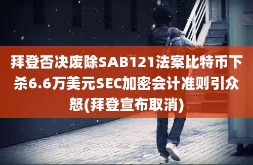 拜登否决废除SAB121法案比特币下杀6.6万美元SEC加密会计准则引众怒(拜登宣布取消)