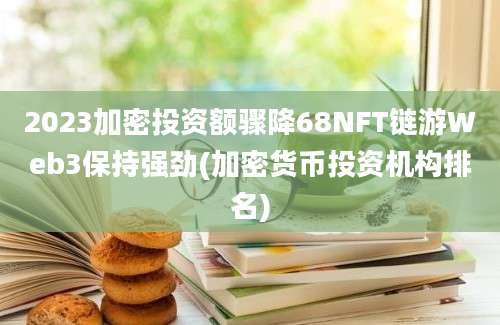 2023加密投资额骤降68NFT链游Web3保持强劲(加密货币投资机构排名)