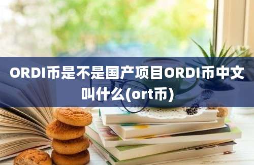 ORDI币是不是国产项目ORDI币中文叫什么(ort币)