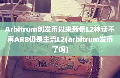 Arbitrum创发币以来新低L2神话不再ARB仍是主流L2(arbitrum发币了吗)