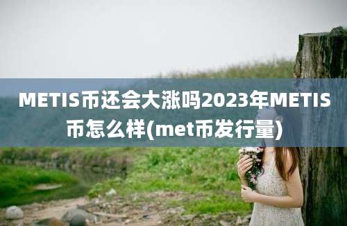 METIS币还会大涨吗2023年METIS币怎么样(met币发行量)