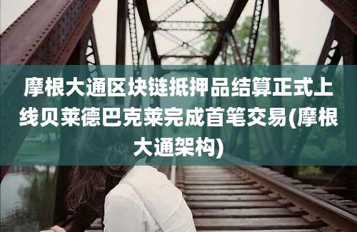 摩根大通区块链抵押品结算正式上线贝莱德巴克莱完成首笔交易(摩根大通架构)