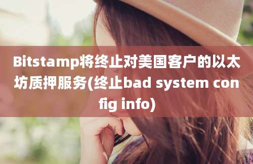 Bitstamp将终止对美国客户的以太坊质押服务(终止bad system config info)