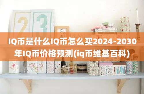 IQ币是什么IQ币怎么买2024-2030年IQ币价格预测(iq币维基百科)