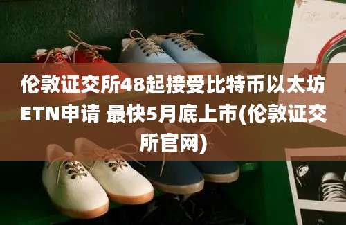 伦敦证交所48起接受比特币以太坊ETN申请 最快5月底上市(伦敦证交所官网)