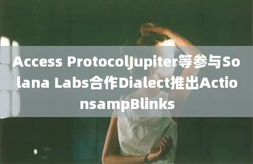 Access ProtocolJupiter等参与Solana Labs合作Dialect推出ActionsampBlinks