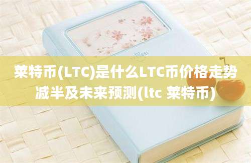 莱特币(LTC)是什么LTC币价格走势减半及未来预测(ltc 莱特币)