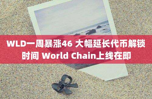 WLD一周暴涨46 大幅延长代币解锁时间 World Chain上线在即