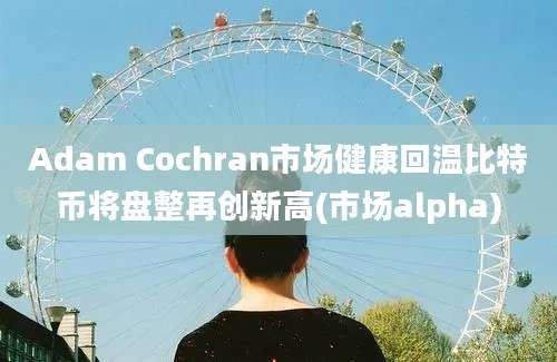 Adam Cochran市场健康回温比特币将盘整再创新高(市场alpha)